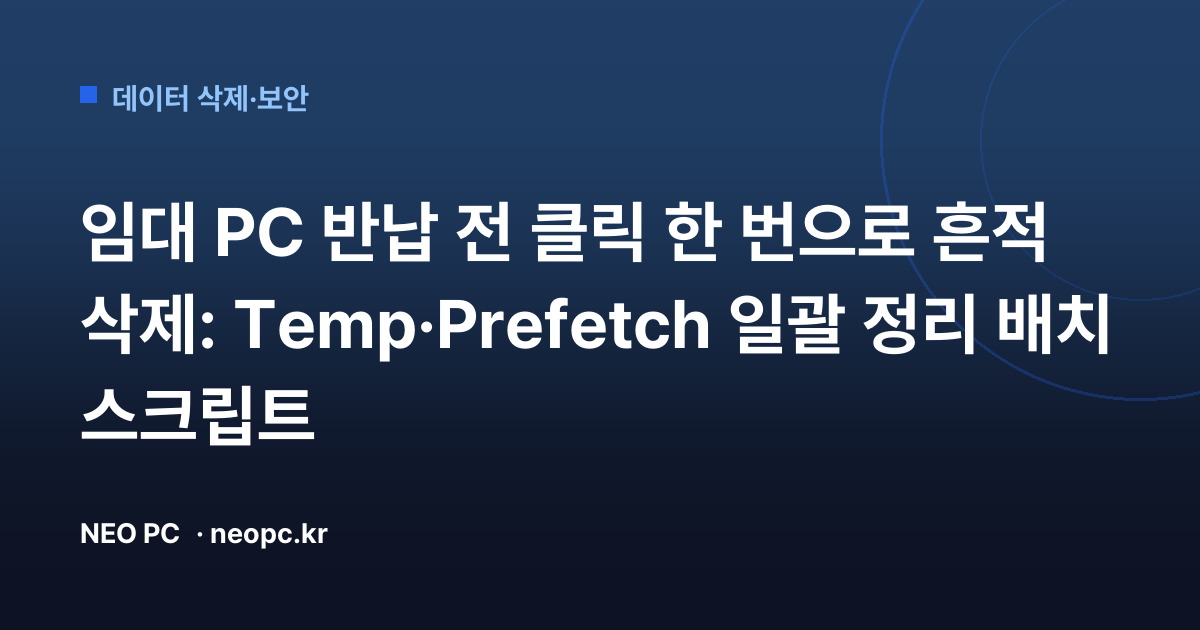 임대 PC 반납 전 클릭 한 번으로 흔적 삭제: Temp·Prefetch 일괄 정리 배치 스크립트