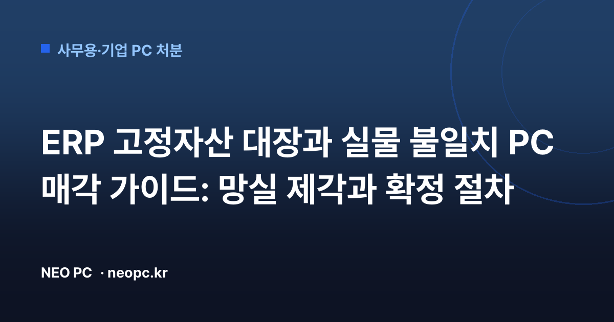 ERP 고정자산 대장과 실물 불일치 PC 매각 가이드: 망실 제각과 확정 절차