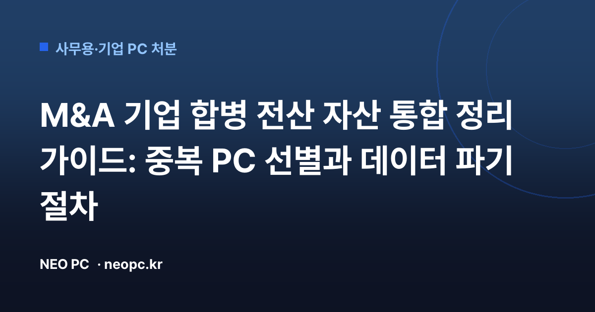 M&A 기업 합병 전산 자산 통합 정리 가이드: 중복 PC 선별과 데이터 파기 절차