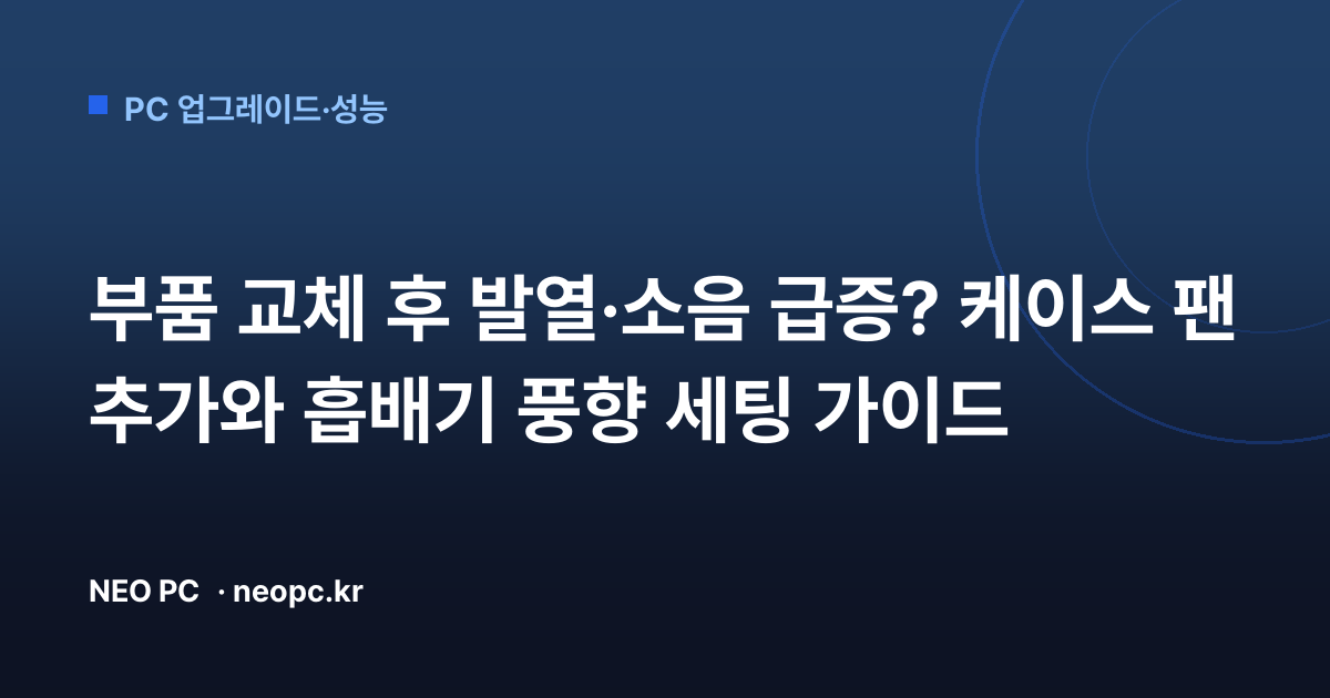 부품 교체 후 발열·소음 급증? 케이스 팬 추가와 흡배기 풍향 세팅 가이드