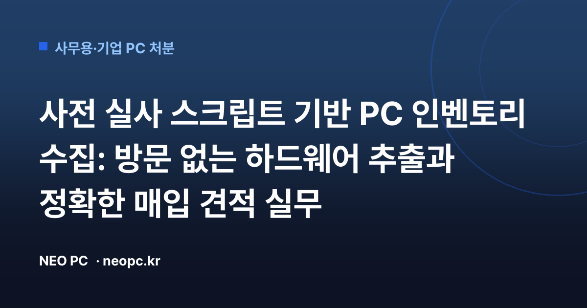 사전 실사 스크립트 기반 PC 인벤토리 수집: 방문 없는 하드웨어 추출과 정확한 매입 견적 실무