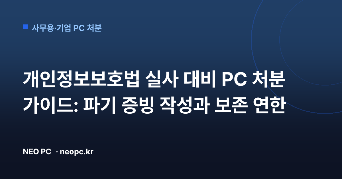 개인정보보호법 실사 대비 PC 처분 가이드: 파기 증빙 작성과 보존 연한