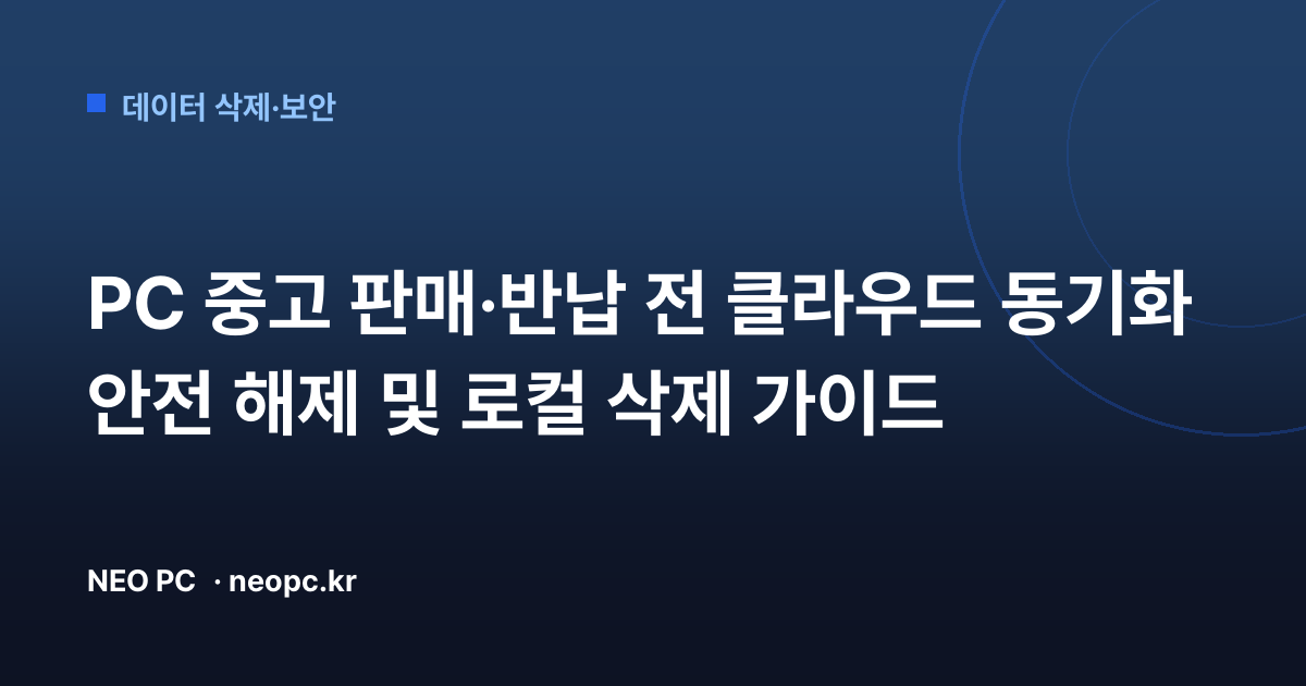PC 중고 판매·반납 전 클라우드 동기화 안전 해제 및 로컬 삭제 가이드