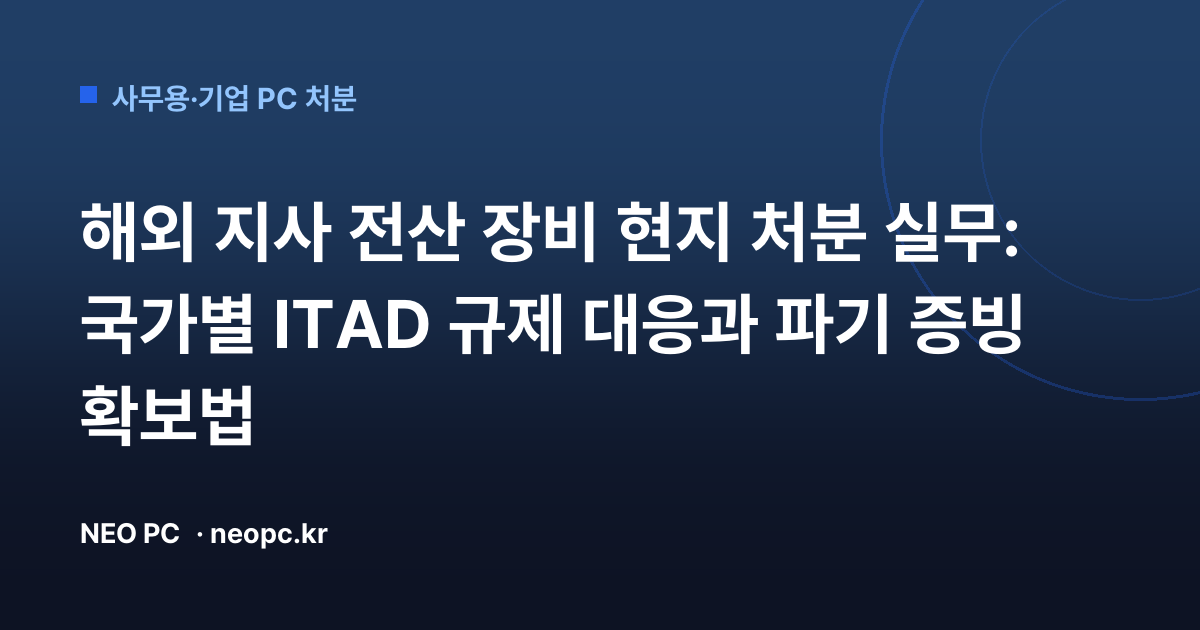 해외 지사 전산 장비 현지 처분 실무: 국가별 ITAD 규제 대응과 파기 증빙 확보법