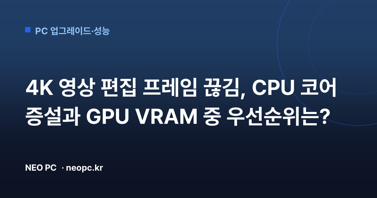 4K 영상 편집 프레임 끊김, CPU 코어 증설과 GPU VRAM 중 우선순위는?