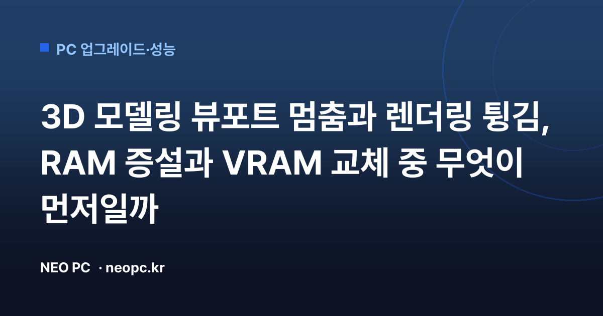 3D 모델링 뷰포트 멈춤과 렌더링 튕김, RAM 증설과 VRAM 교체 중 무엇이 먼저일까