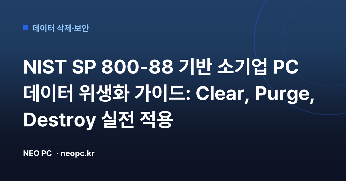 NIST SP 800-88 기반 소기업 PC 데이터 위생화 가이드: Clear, Purge, Destroy 실전 적용