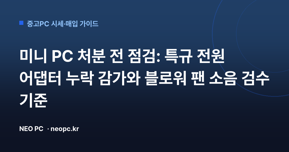 미니 PC 처분 전 점검: 특규 전원 어댑터 누락 감가와 블로워 팬 소음 검수 기준