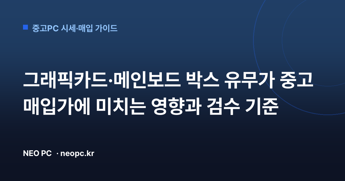 그래픽카드·메인보드 박스 유무가 중고 매입가에 미치는 영향과 검수 기준