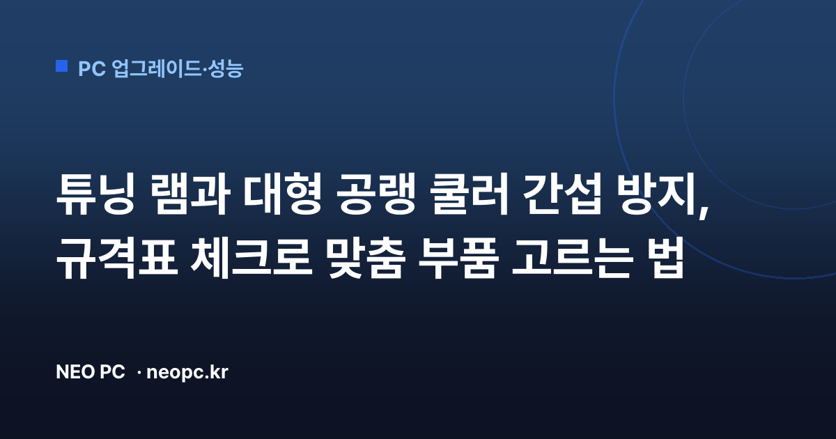튜닝 램과 대형 공랭 쿨러 간섭 방지, 규격표 체크로 맞춤 부품 고르는 법