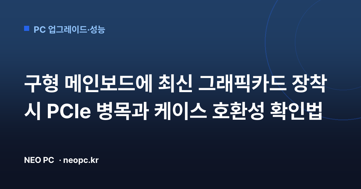 구형 메인보드에 최신 그래픽카드 장착 시 PCIe 병목과 케이스 호환성 확인법