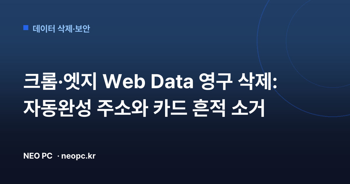 크롬·엣지 Web Data 영구 삭제: 자동완성 주소와 카드 흔적 소거