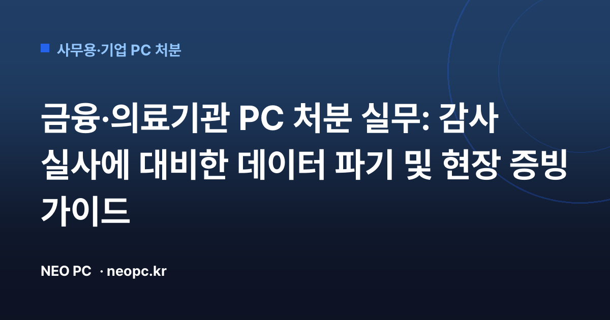 금융·의료기관 PC 처분 실무: 감사 실사에 대비한 데이터 파기 및 현장 증빙 가이드
