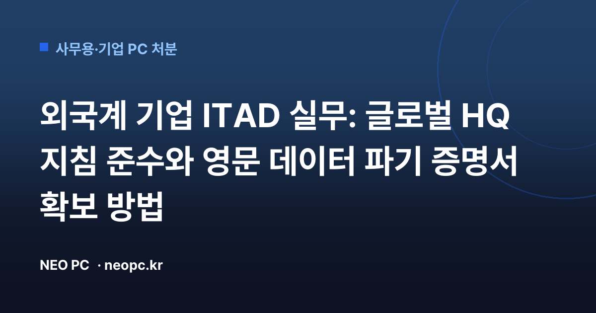 외국계 기업 ITAD 실무: 글로벌 HQ 지침 준수와 영문 데이터 파기 증명서 확보 방법