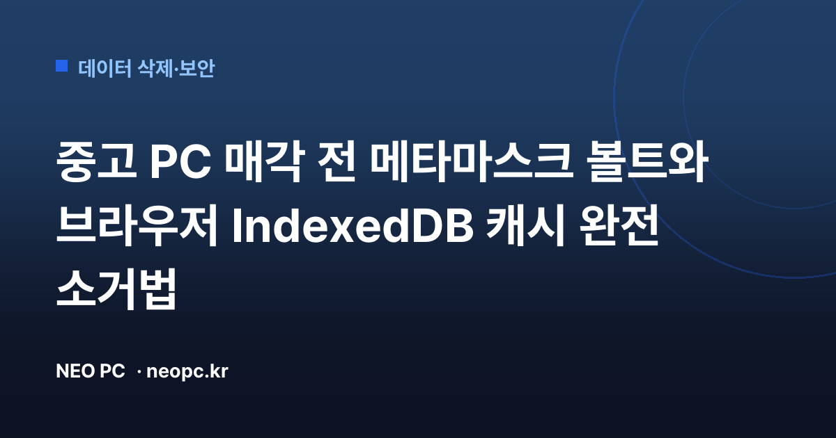 중고 PC 매각 전 메타마스크 볼트와 브라우저 IndexedDB 캐시 완전 소거법