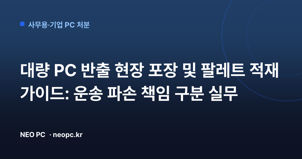 대량 PC 반출 현장 포장 및 팔레트 적재 가이드: 운송 파손 책임 구분 실무