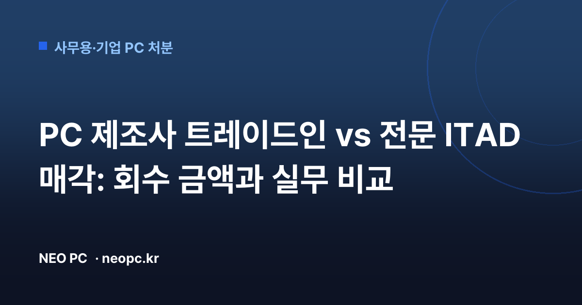 PC 제조사 트레이드인 vs 전문 ITAD 매각: 회수 금액과 실무 비교