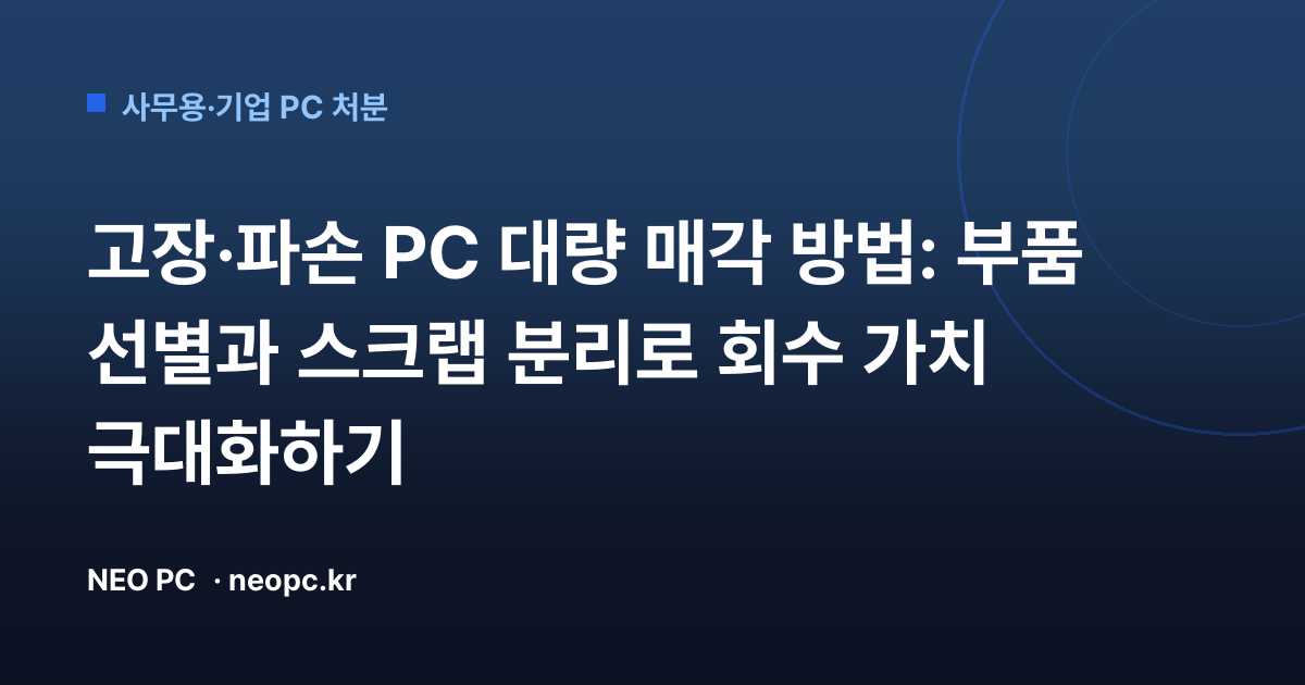 고장·파손 PC 대량 매각 방법: 부품 선별과 스크랩 분리로 회수 가치 극대화하기