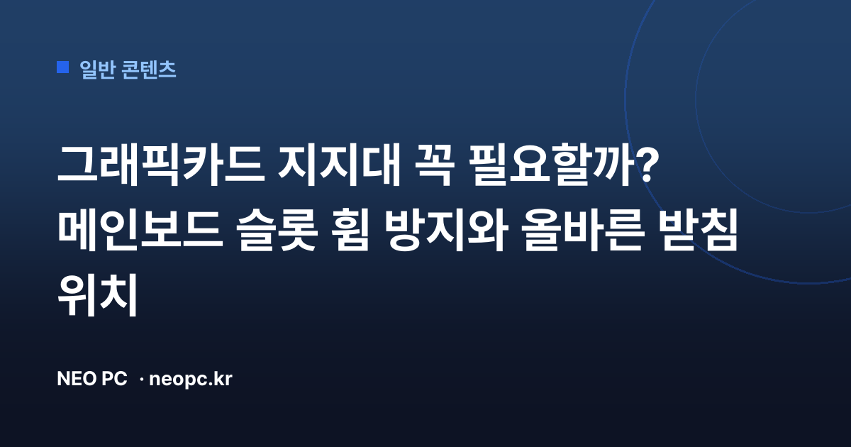 그래픽카드 지지대 꼭 필요할까? 메인보드 슬롯 휨 방지와 올바른 받침 위치