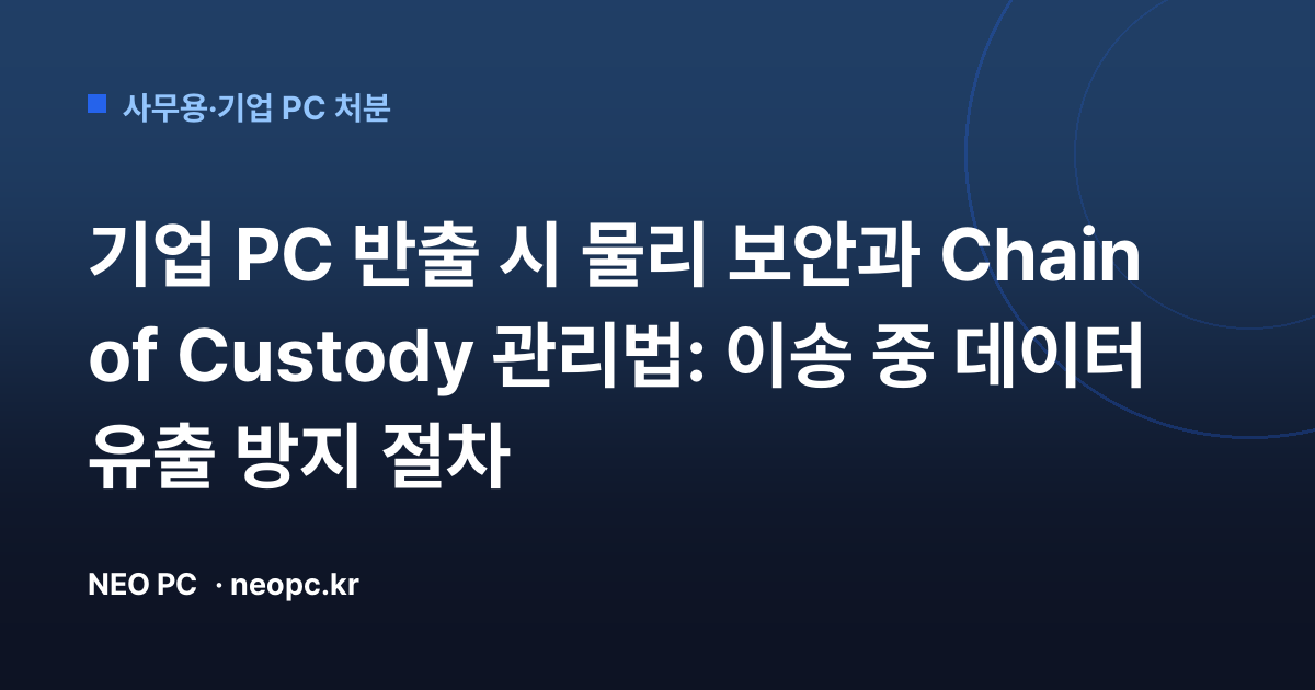 기업 PC 반출 시 물리 보안과 Chain of Custody 관리법: 이송 중 데이터 유출 방지 절차