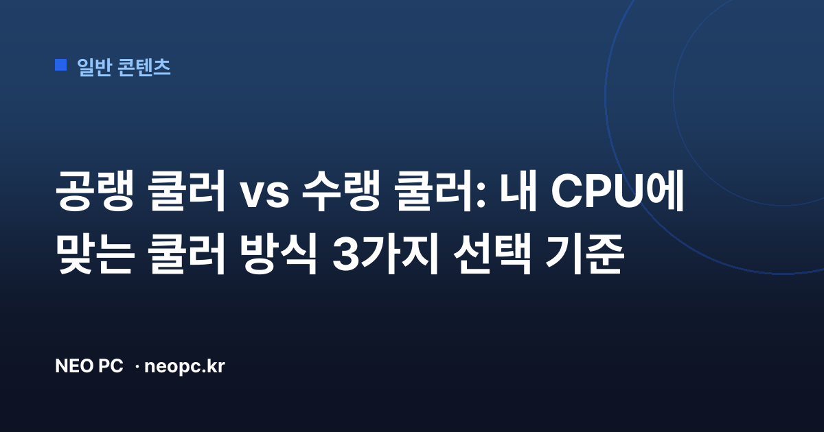 공랭 쿨러 vs 수랭 쿨러: 내 CPU에 맞는 쿨러 방식 3가지 선택 기준