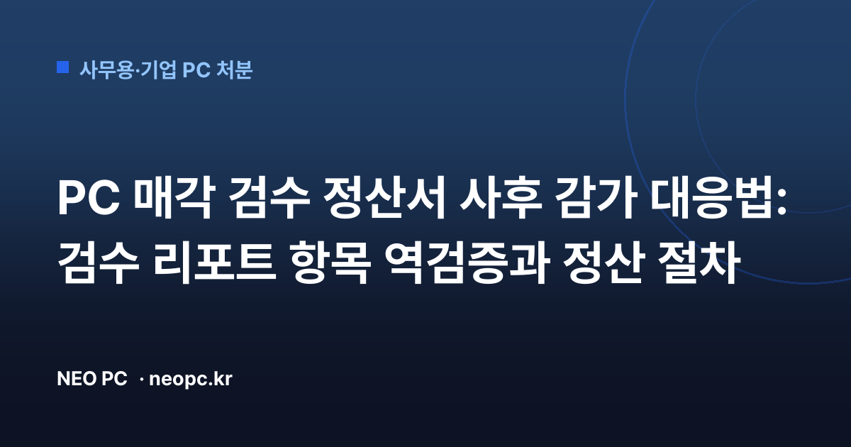 PC 매각 검수 정산서 사후 감가 대응법: 검수 리포트 항목 역검증과 정산 절차