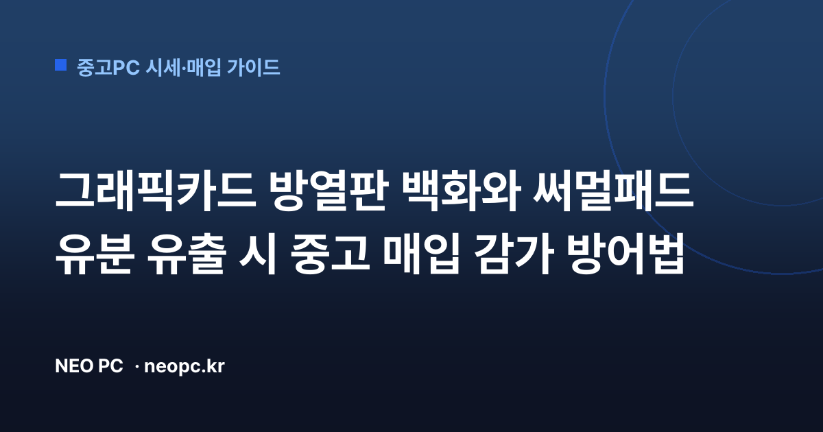 그래픽카드 방열판 백화와 써멀패드 유분 유출 시 중고 매입 감가 방어법
