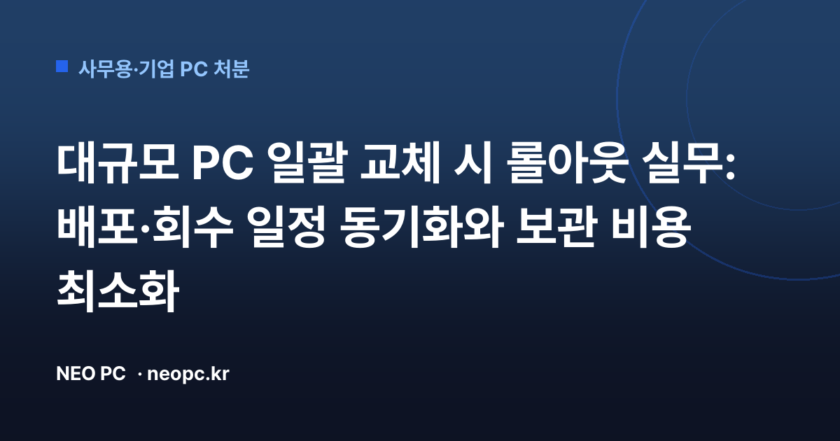 대규모 PC 일괄 교체 시 롤아웃 실무: 배포·회수 일정 동기화와 보관 비용 최소화