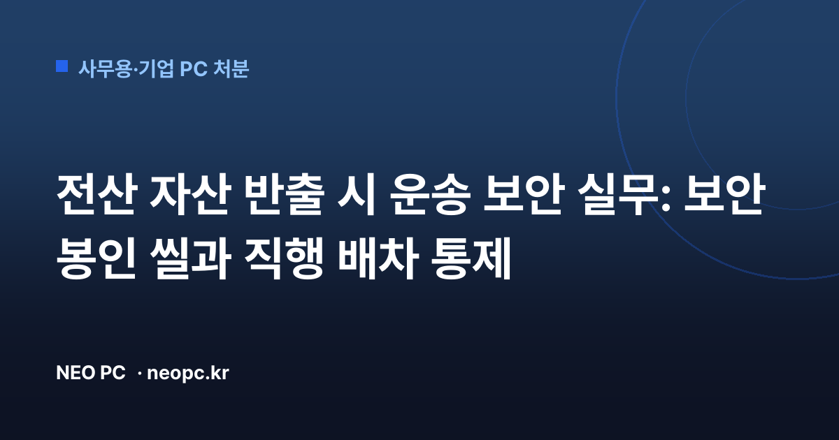 전산 자산 반출 시 운송 보안 실무: 보안 봉인 씰과 직행 배차 통제