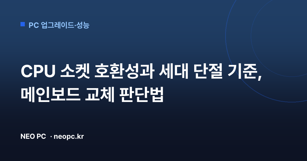 CPU 소켓 호환성과 세대 단절 기준, 메인보드 교체 판단법
