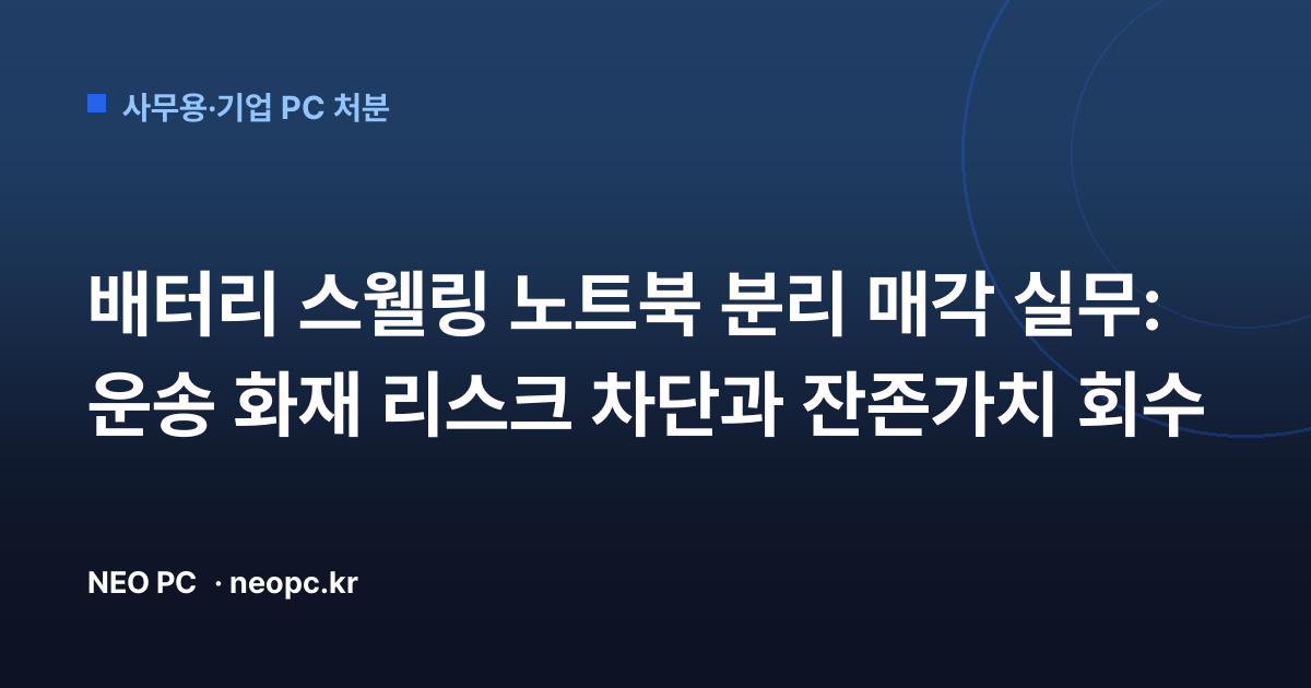 배터리 스웰링 노트북 분리 매각 실무: 운송 화재 리스크 차단과 잔존가치 회수