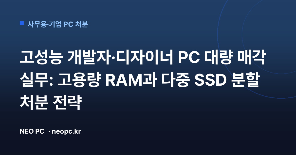 고성능 개발자·디자이너 PC 대량 매각 실무: 고용량 RAM과 다중 SSD 분할 처분 전략