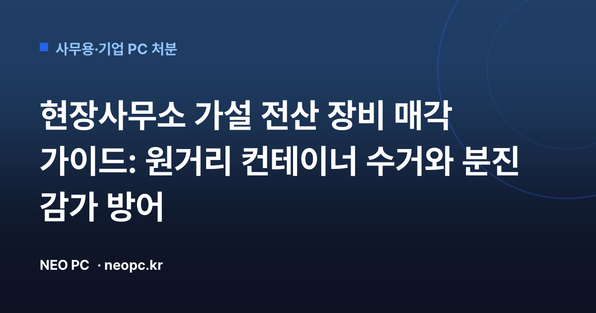현장사무소 가설 전산 장비 매각 가이드: 원거리 컨테이너 수거와 분진 감가 방어