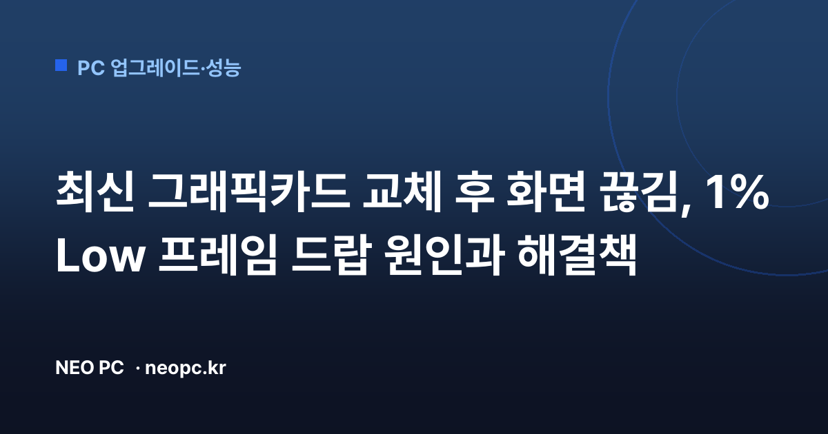 최신 그래픽카드 교체 후 화면 끊김, 1% Low 프레임 드랍 원인과 해결책