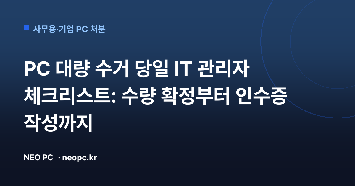 PC 대량 수거 당일 IT 관리자 체크리스트: 수량 확정부터 인수증 작성까지