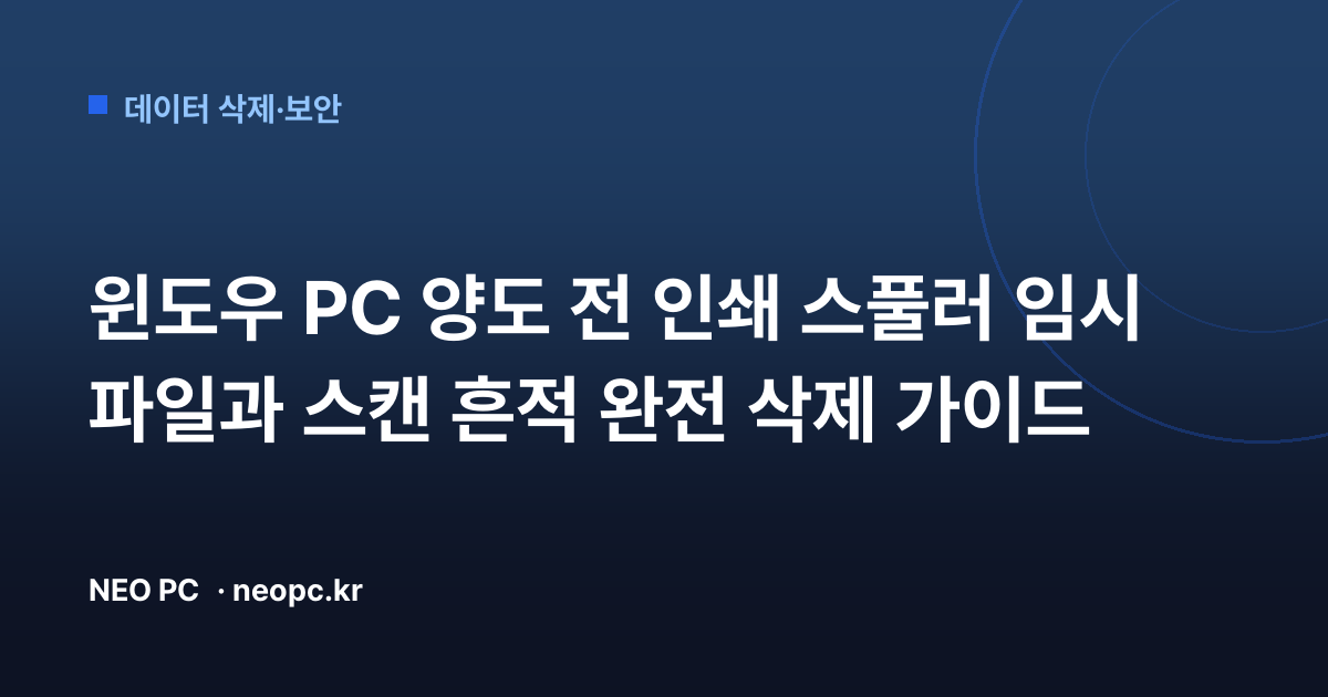 윈도우 PC 양도 전 인쇄 스풀러 임시 파일과 스캔 흔적 완전 삭제 가이드
