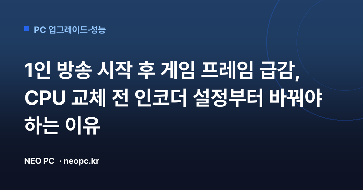 1인 방송 시작 후 게임 프레임 급감, CPU 교체 전 인코더 설정부터 바꿔야 하는 이유
