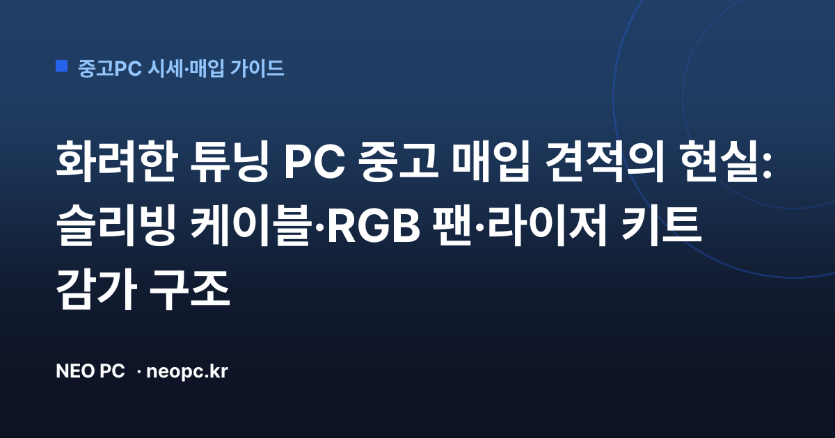 화려한 튜닝 PC 중고 매입 견적의 현실: 슬리빙 케이블·RGB 팬·라이저 키트 감가 구조